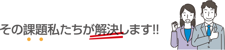 その課題私たちが解決します！